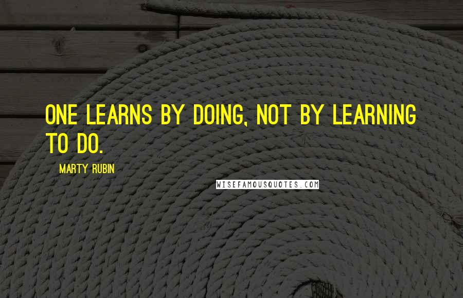 Marty Rubin Quotes: One learns by doing, not by learning to do.