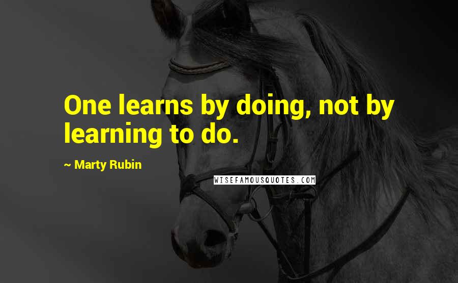 Marty Rubin Quotes: One learns by doing, not by learning to do.