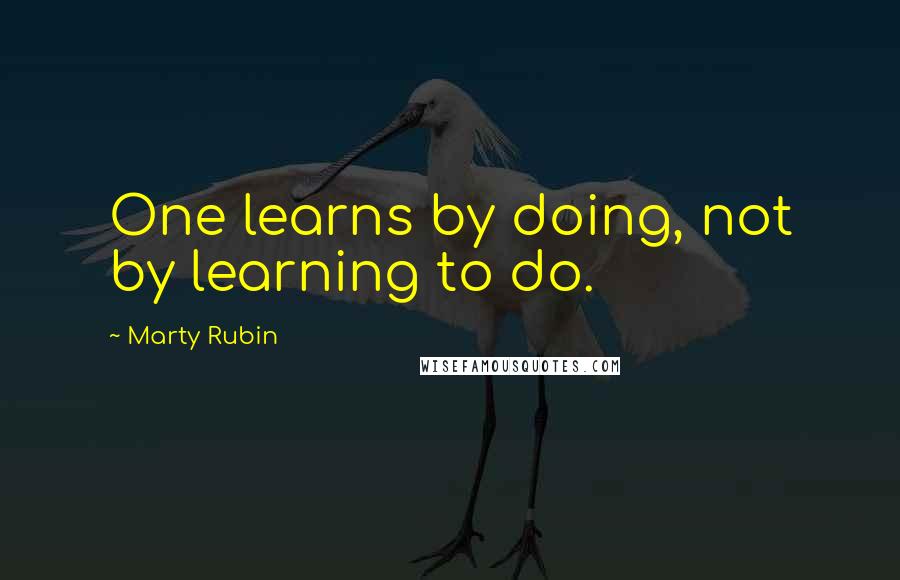 Marty Rubin Quotes: One learns by doing, not by learning to do.