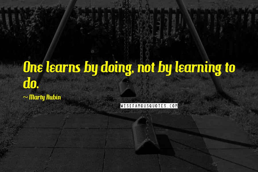 Marty Rubin Quotes: One learns by doing, not by learning to do.