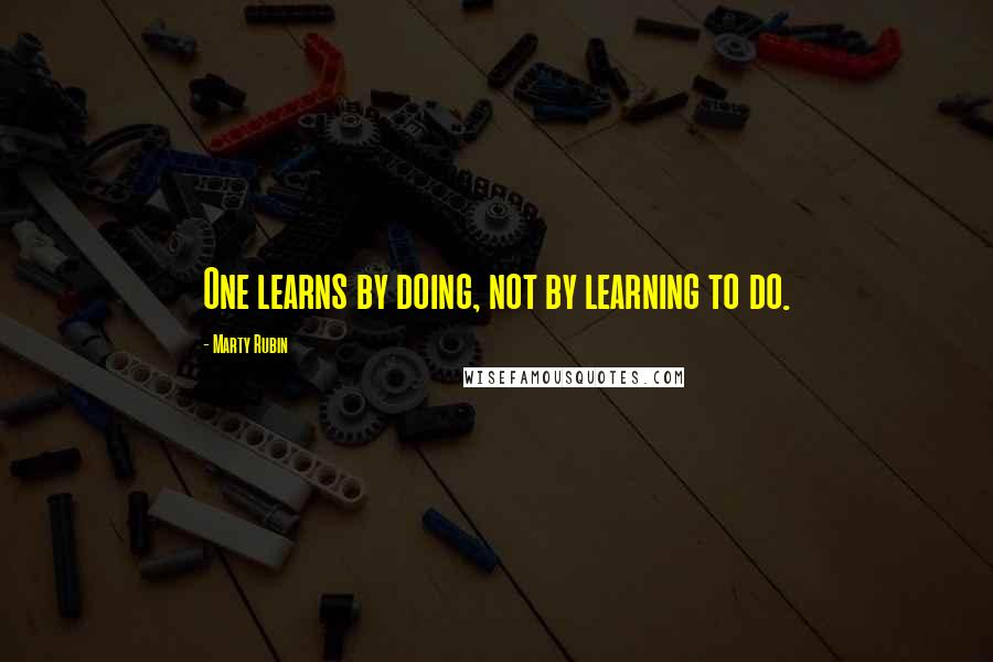 Marty Rubin Quotes: One learns by doing, not by learning to do.