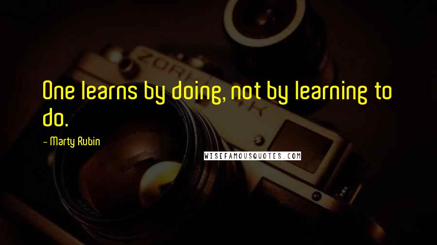 Marty Rubin Quotes: One learns by doing, not by learning to do.