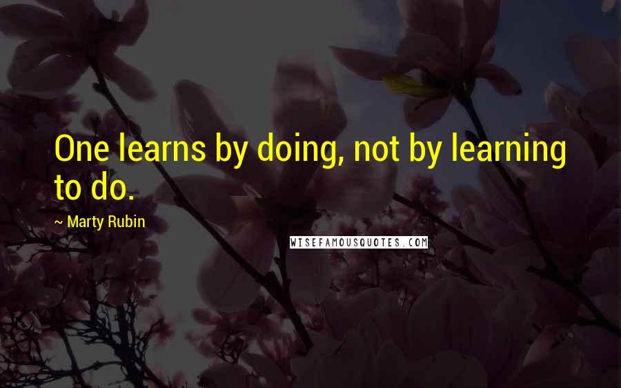 Marty Rubin Quotes: One learns by doing, not by learning to do.