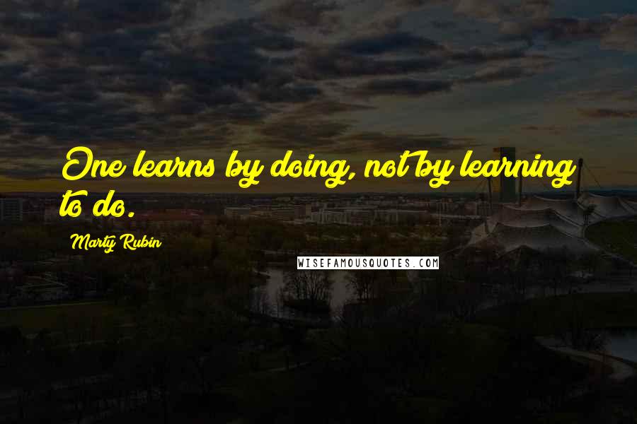 Marty Rubin Quotes: One learns by doing, not by learning to do.