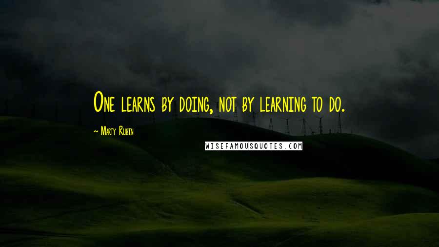 Marty Rubin Quotes: One learns by doing, not by learning to do.