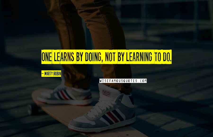 Marty Rubin Quotes: One learns by doing, not by learning to do.