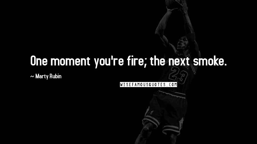 Marty Rubin Quotes: One moment you're fire; the next smoke.