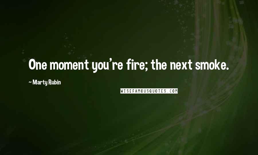 Marty Rubin Quotes: One moment you're fire; the next smoke.