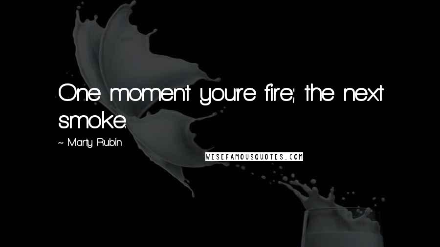 Marty Rubin Quotes: One moment you're fire; the next smoke.