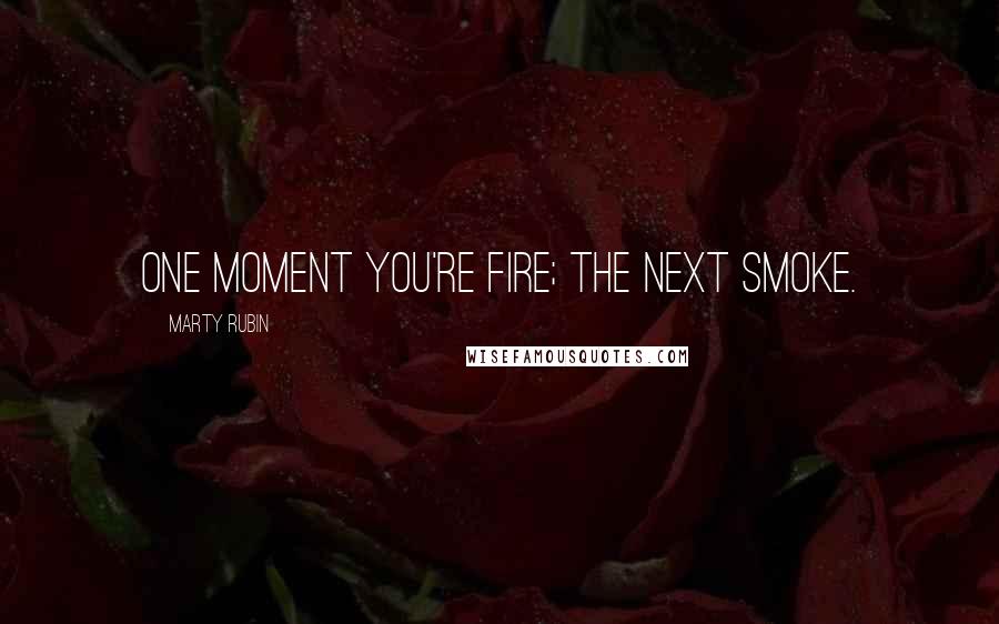 Marty Rubin Quotes: One moment you're fire; the next smoke.