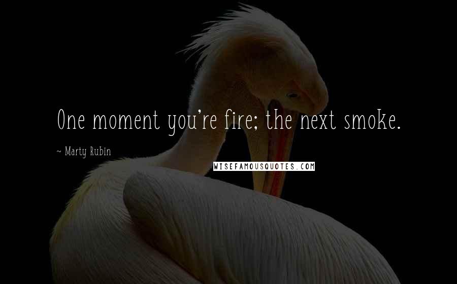 Marty Rubin Quotes: One moment you're fire; the next smoke.