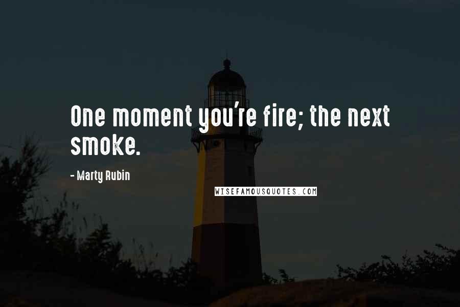 Marty Rubin Quotes: One moment you're fire; the next smoke.