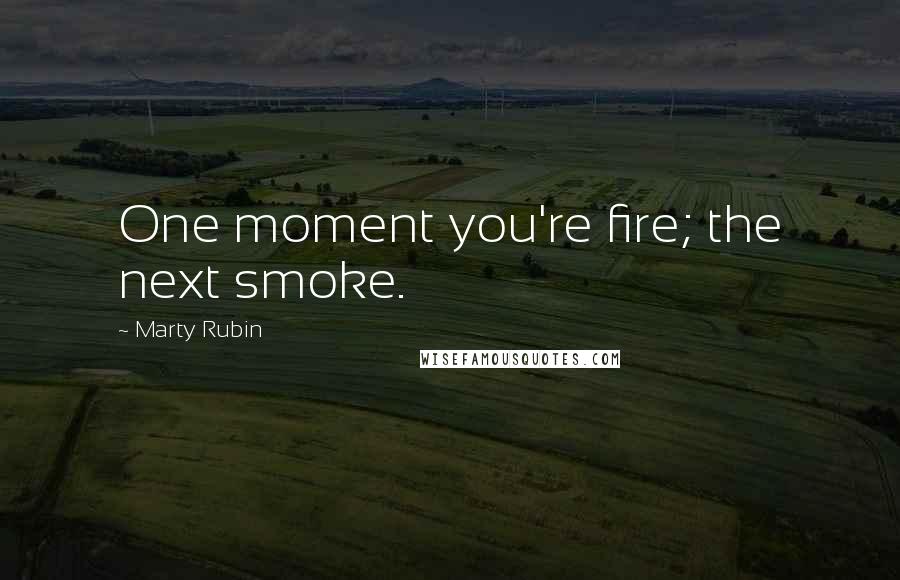 Marty Rubin Quotes: One moment you're fire; the next smoke.