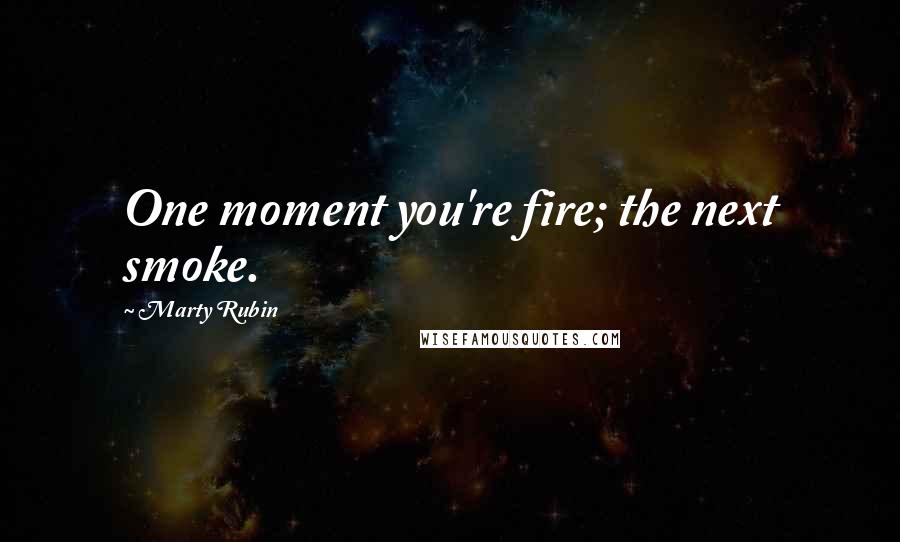 Marty Rubin Quotes: One moment you're fire; the next smoke.