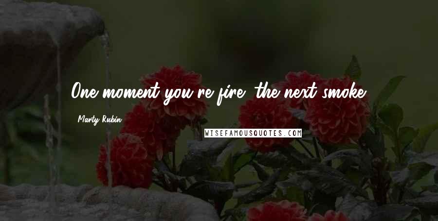 Marty Rubin Quotes: One moment you're fire; the next smoke.