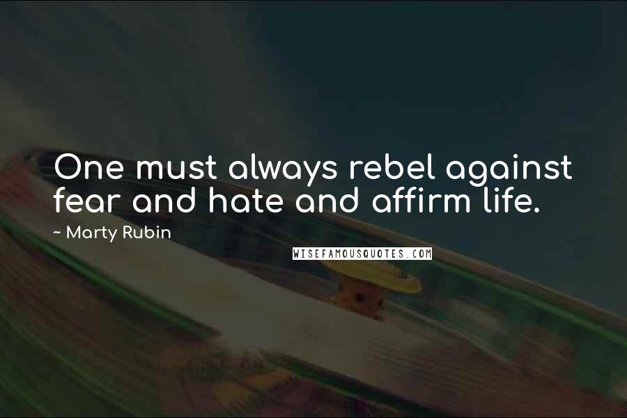 Marty Rubin Quotes: One must always rebel against fear and hate and affirm life.