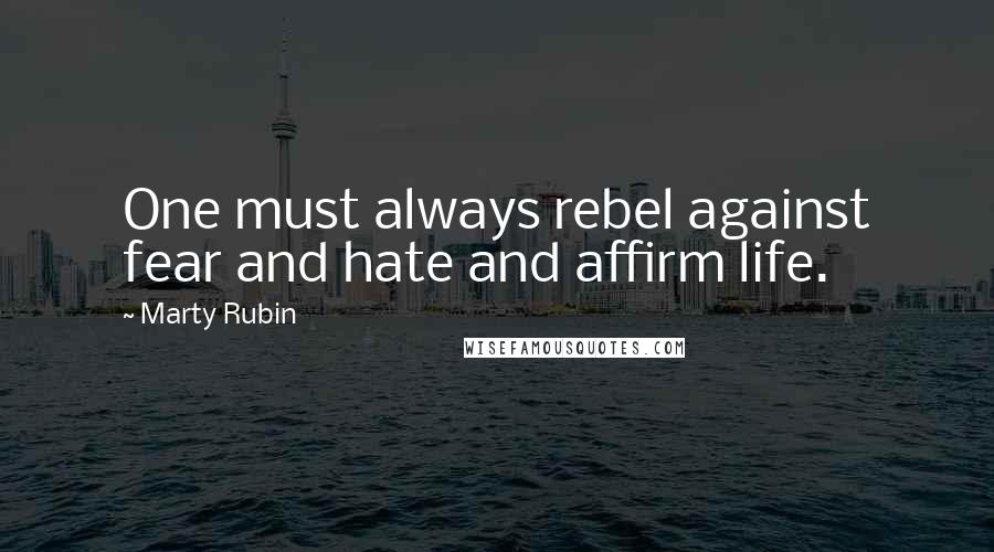 Marty Rubin Quotes: One must always rebel against fear and hate and affirm life.