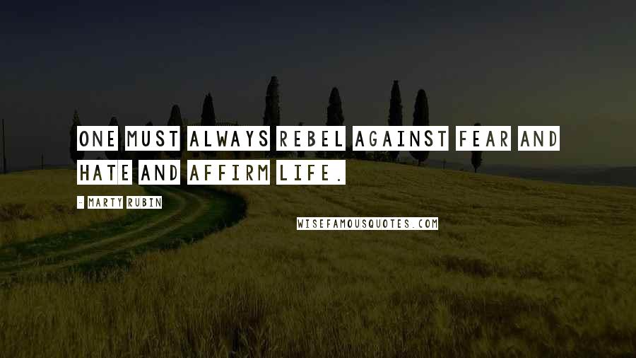 Marty Rubin Quotes: One must always rebel against fear and hate and affirm life.