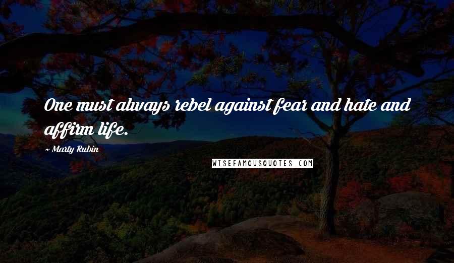 Marty Rubin Quotes: One must always rebel against fear and hate and affirm life.