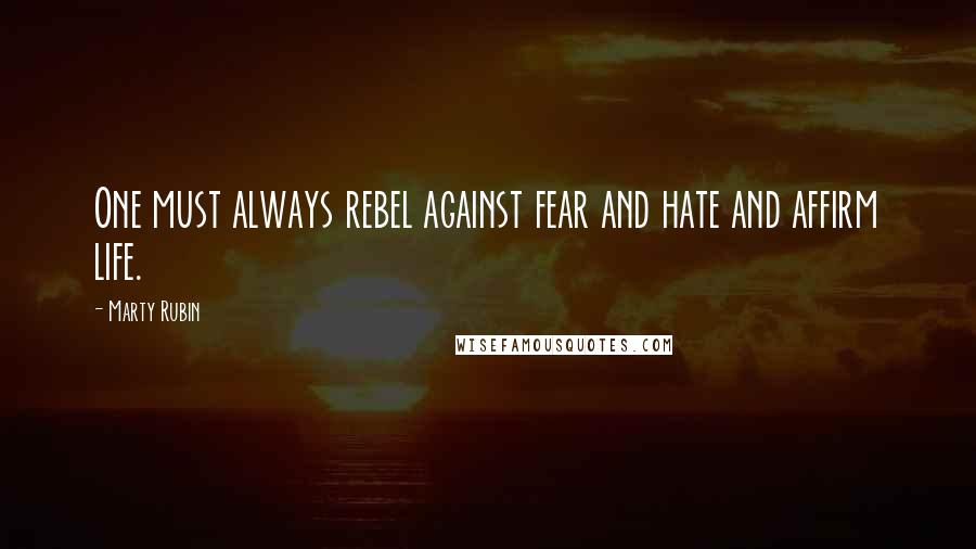 Marty Rubin Quotes: One must always rebel against fear and hate and affirm life.