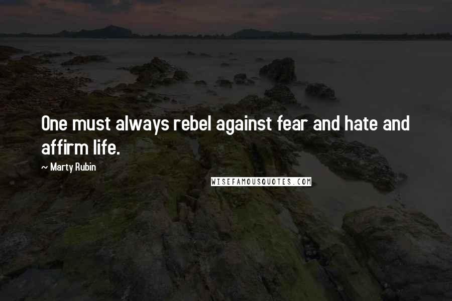 Marty Rubin Quotes: One must always rebel against fear and hate and affirm life.