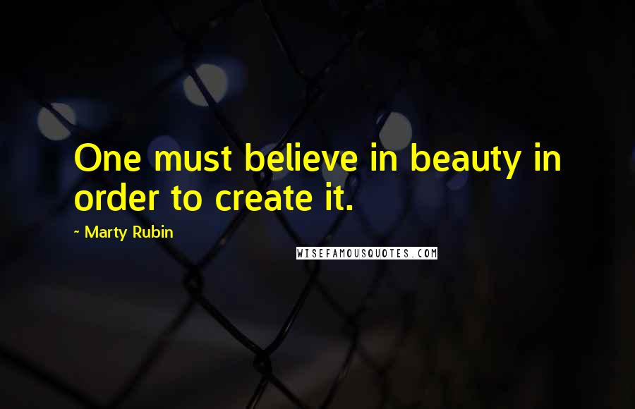 Marty Rubin Quotes: One must believe in beauty in order to create it.