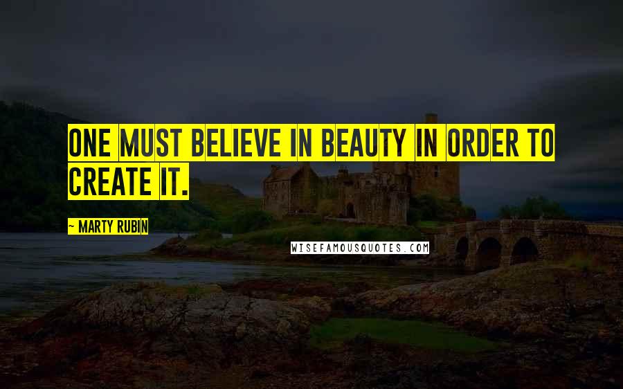 Marty Rubin Quotes: One must believe in beauty in order to create it.