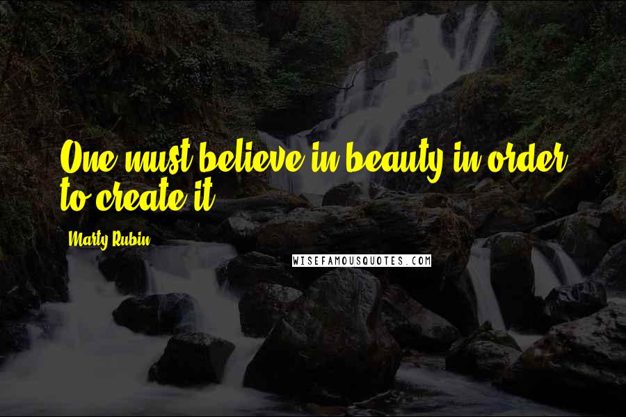 Marty Rubin Quotes: One must believe in beauty in order to create it.