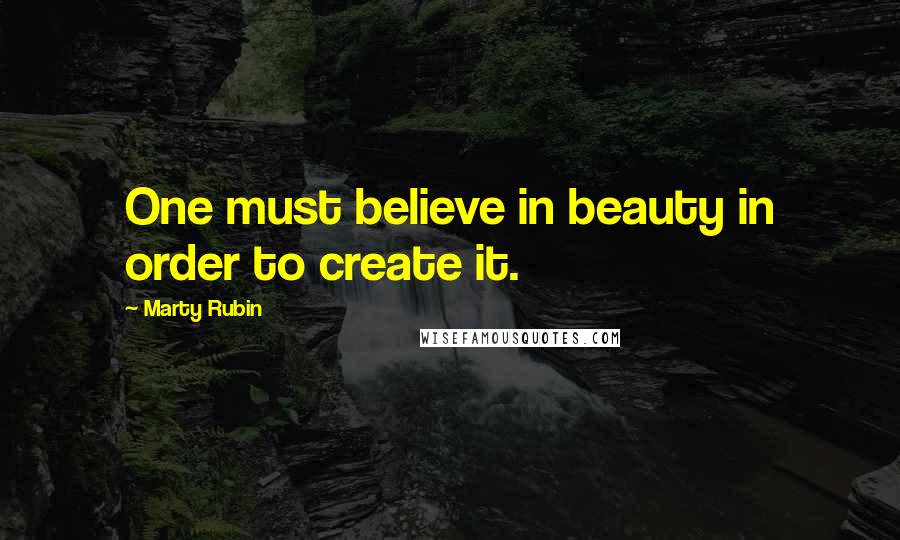 Marty Rubin Quotes: One must believe in beauty in order to create it.