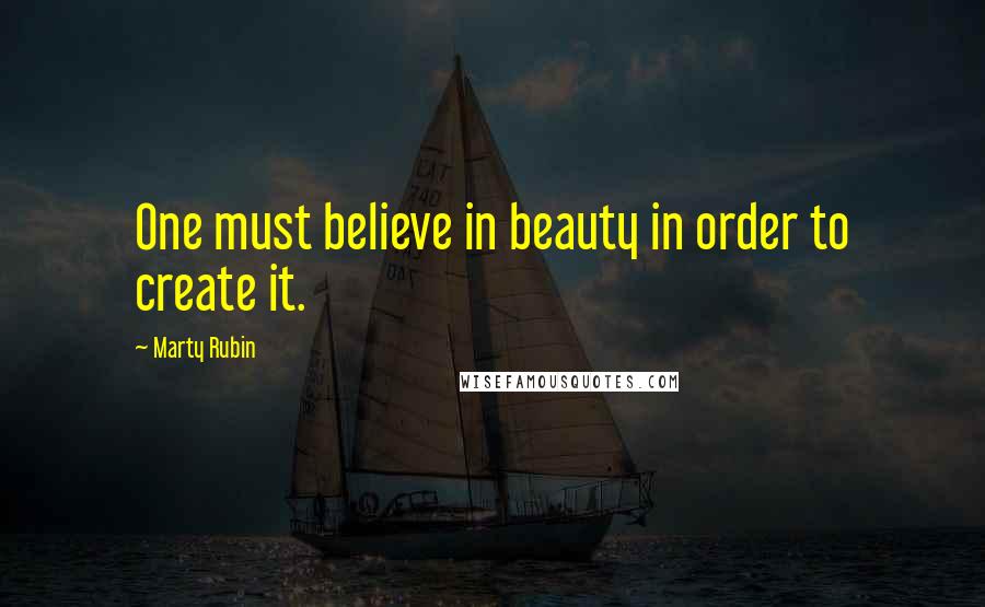Marty Rubin Quotes: One must believe in beauty in order to create it.