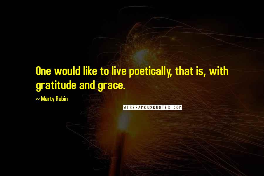 Marty Rubin Quotes: One would like to live poetically, that is, with gratitude and grace.