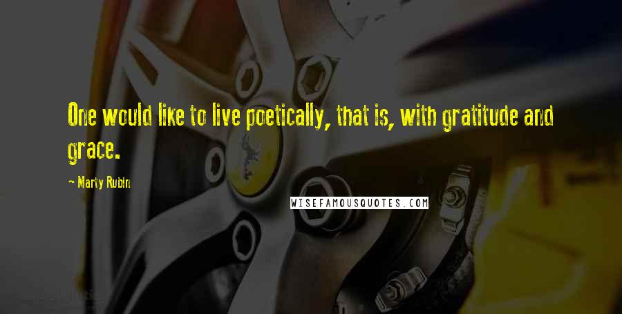 Marty Rubin Quotes: One would like to live poetically, that is, with gratitude and grace.