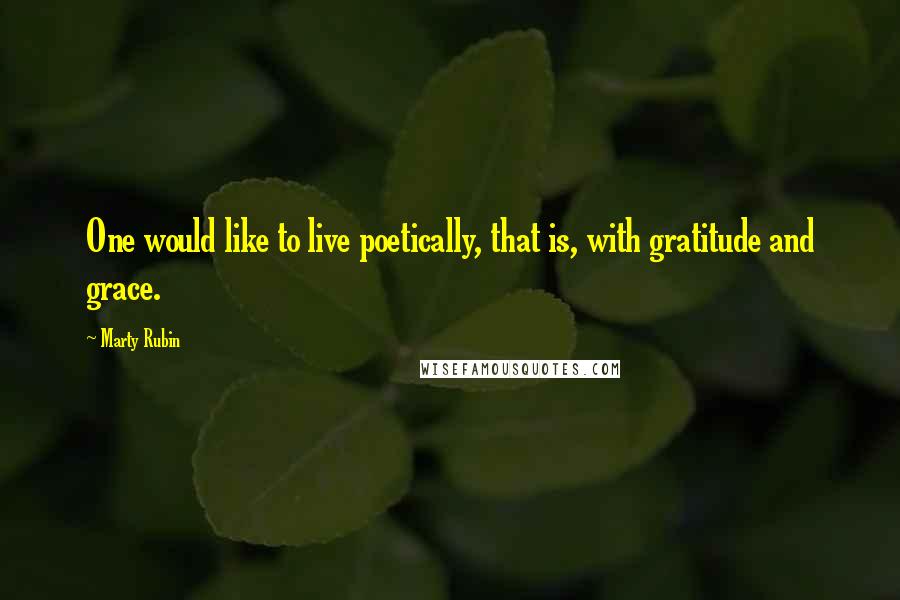 Marty Rubin Quotes: One would like to live poetically, that is, with gratitude and grace.