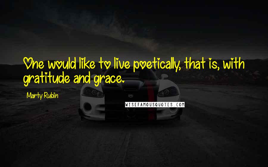 Marty Rubin Quotes: One would like to live poetically, that is, with gratitude and grace.