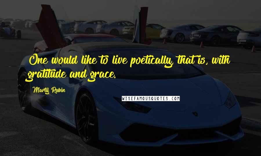 Marty Rubin Quotes: One would like to live poetically, that is, with gratitude and grace.