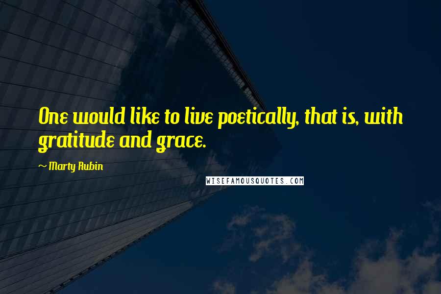 Marty Rubin Quotes: One would like to live poetically, that is, with gratitude and grace.