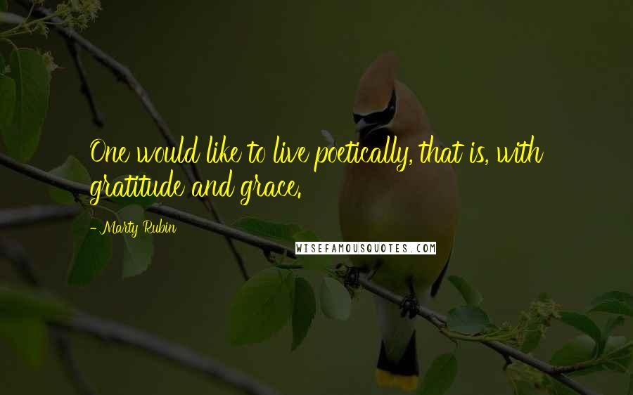 Marty Rubin Quotes: One would like to live poetically, that is, with gratitude and grace.