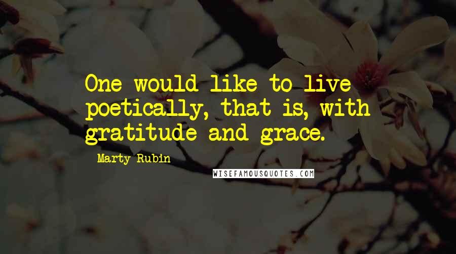 Marty Rubin Quotes: One would like to live poetically, that is, with gratitude and grace.