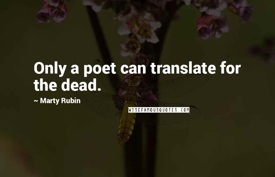 Marty Rubin Quotes: Only a poet can translate for the dead.