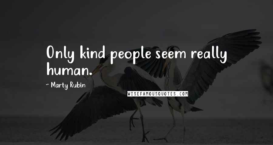 Marty Rubin Quotes: Only kind people seem really human.