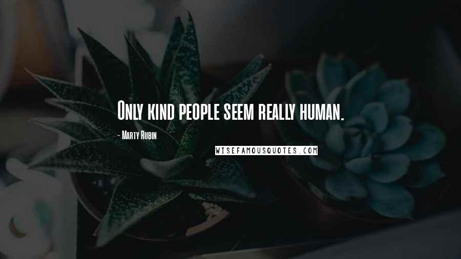 Marty Rubin Quotes: Only kind people seem really human.