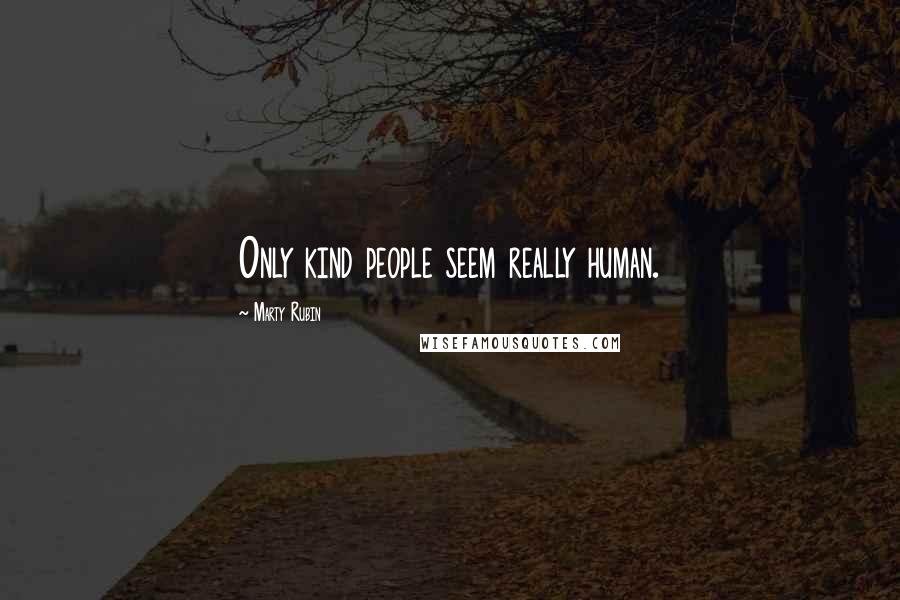 Marty Rubin Quotes: Only kind people seem really human.