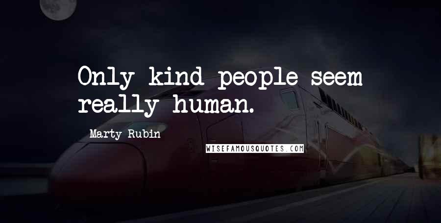 Marty Rubin Quotes: Only kind people seem really human.