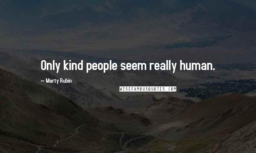 Marty Rubin Quotes: Only kind people seem really human.