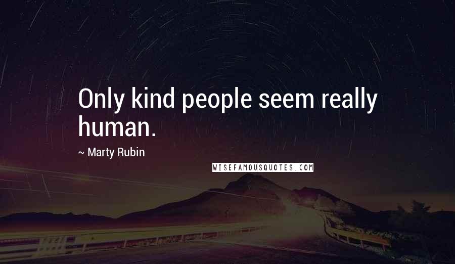 Marty Rubin Quotes: Only kind people seem really human.