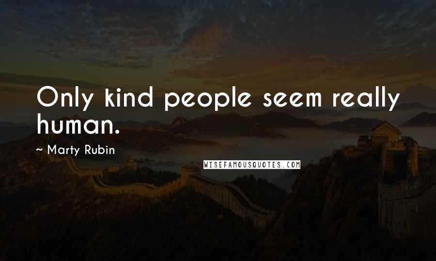 Marty Rubin Quotes: Only kind people seem really human.