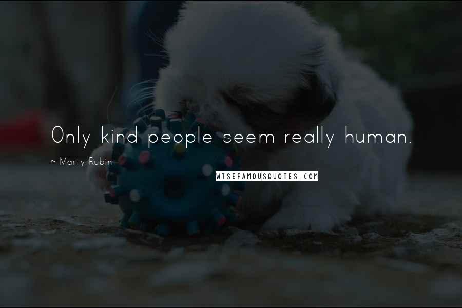 Marty Rubin Quotes: Only kind people seem really human.