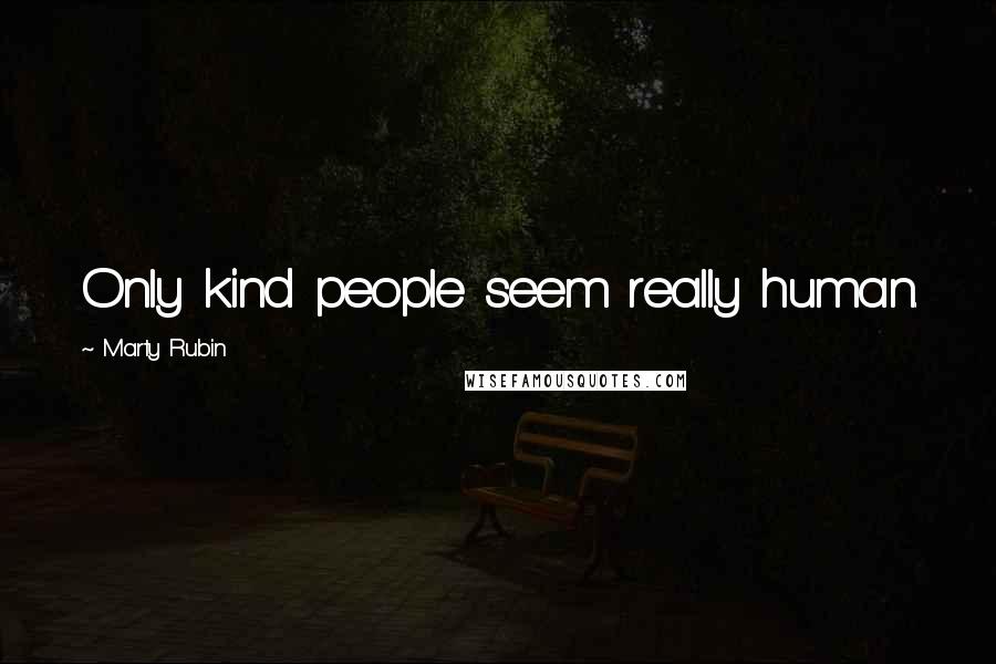 Marty Rubin Quotes: Only kind people seem really human.