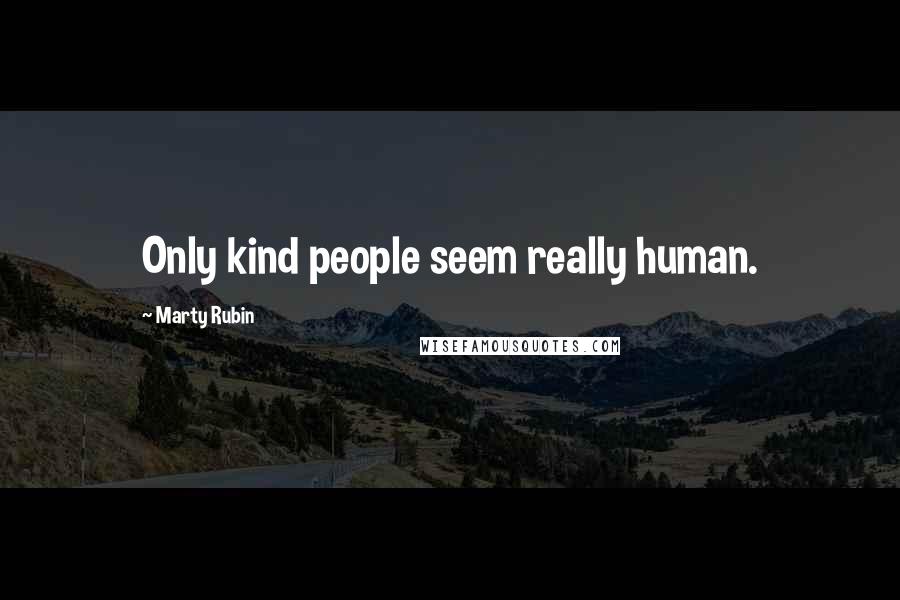 Marty Rubin Quotes: Only kind people seem really human.