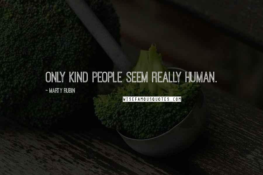 Marty Rubin Quotes: Only kind people seem really human.